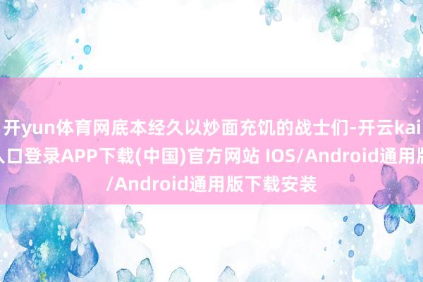 开yun体育网底本经久以炒面充饥的战士们-开云kaiyun登录入口登录APP下载(中国)官方网站 IOS/Android通用版下载安装