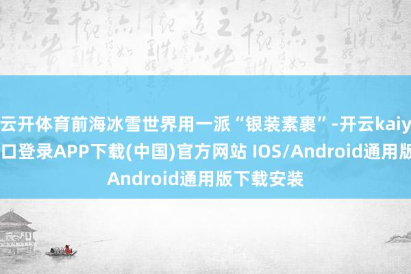 云开体育前海冰雪世界用一派“银装素裹”-开云kaiyun登录入口登录APP下载(中国)官方网站 IOS/Android通用版下载安装