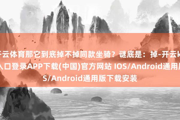 开云体育那它到底掉不掉同款坐骑？谜底是：掉-开云kaiyun登录入口登录APP下载(中国)官方网站 IOS/Android通用版下载安装