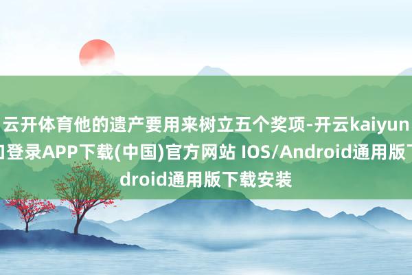 云开体育他的遗产要用来树立五个奖项-开云kaiyun登录入口登录APP下载(中国)官方网站 IOS/Android通用版下载安装